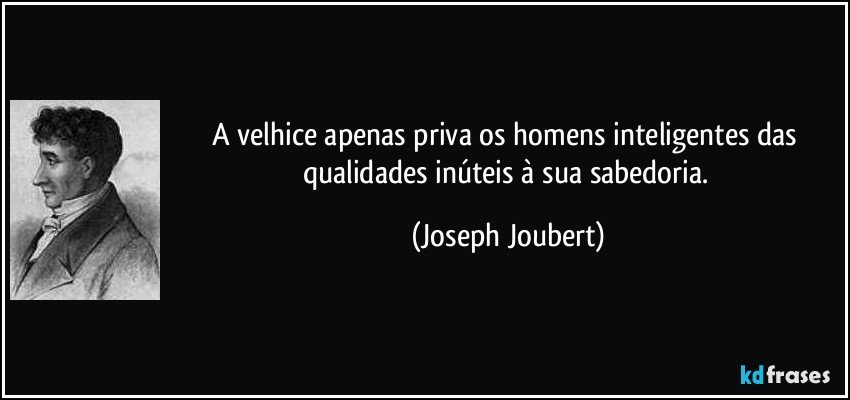 A velhice apenas priva os homens inteligentes das qualidades inúteis à sua sabedoria. (Joseph Joubert)
