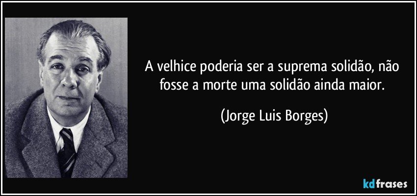 A velhice poderia ser a suprema solidão, não fosse a morte uma solidão ainda maior. (Jorge Luis Borges)