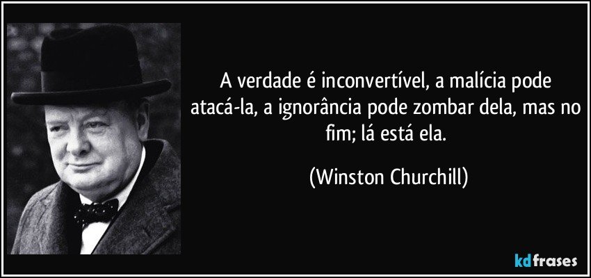 A verdade é inconvertível, a malícia pode atacá-la, a ignorância pode zombar dela, mas no fim; lá está ela. (Winston Churchill)