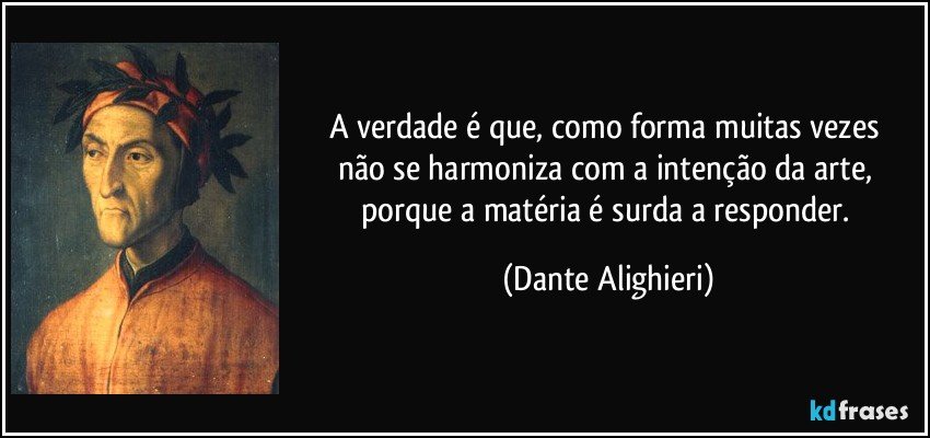 A verdade é que, como forma muitas vezes / não se harmoniza com a intenção da arte, / porque a matéria é surda a responder. (Dante Alighieri)