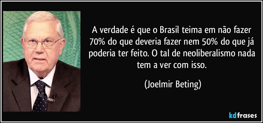 A verdade é que o Brasil teima em não fazer 70% do que deveria fazer nem 50% do que já poderia ter feito. O tal de neoliberalismo nada tem a ver com isso. (Joelmir Beting)