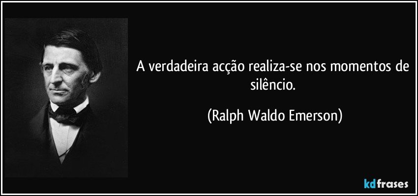 A verdadeira acção realiza-se nos momentos de silêncio. (Ralph Waldo Emerson)
