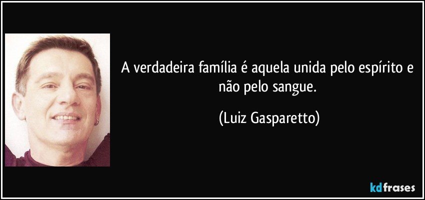 A verdadeira família é aquela unida pelo espírito e não pelo sangue. (Luiz Gasparetto)