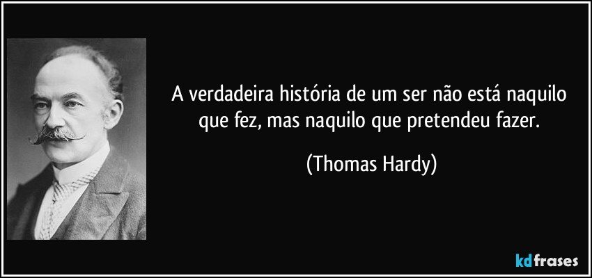 A verdadeira história de um ser não está naquilo que fez, mas naquilo que pretendeu fazer. (Thomas Hardy)