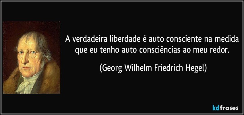 A verdadeira liberdade é auto consciente na medida que eu tenho auto consciências ao meu redor. (Georg Wilhelm Friedrich Hegel)