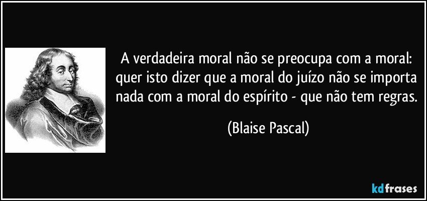 A verdadeira moral não se preocupa com a moral: quer isto dizer que a moral do juízo não se importa nada com a moral do espírito - que não tem regras. (Blaise Pascal)