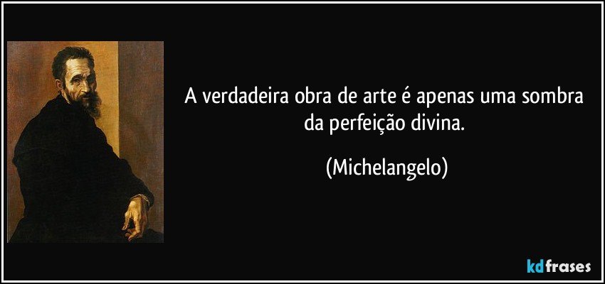 A verdadeira obra de arte é apenas uma sombra da perfeição divina. (Michelangelo)