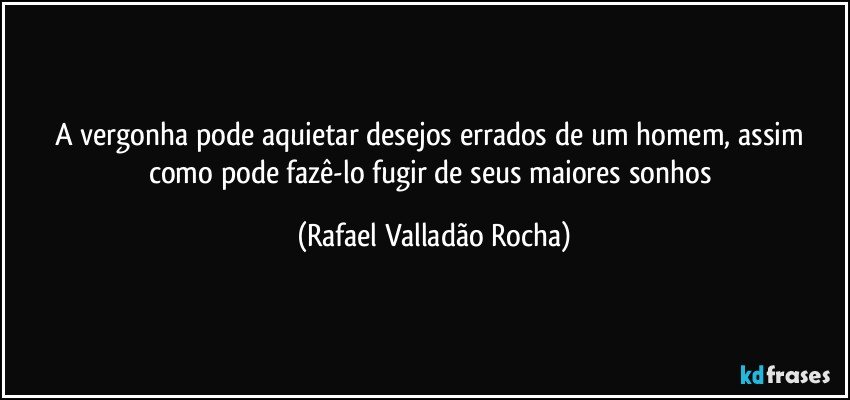 A vergonha pode aquietar desejos errados de um homem, assim como pode fazê-lo fugir de seus maiores sonhos (Rafael Valladão Rocha)