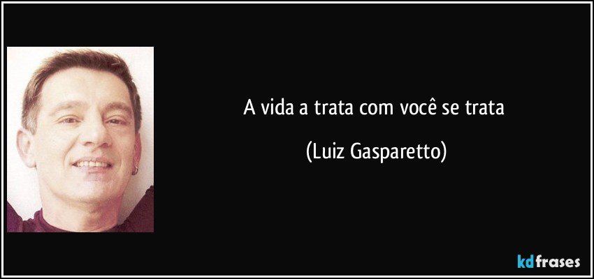 A vida a trata com você se trata (Luiz Gasparetto)