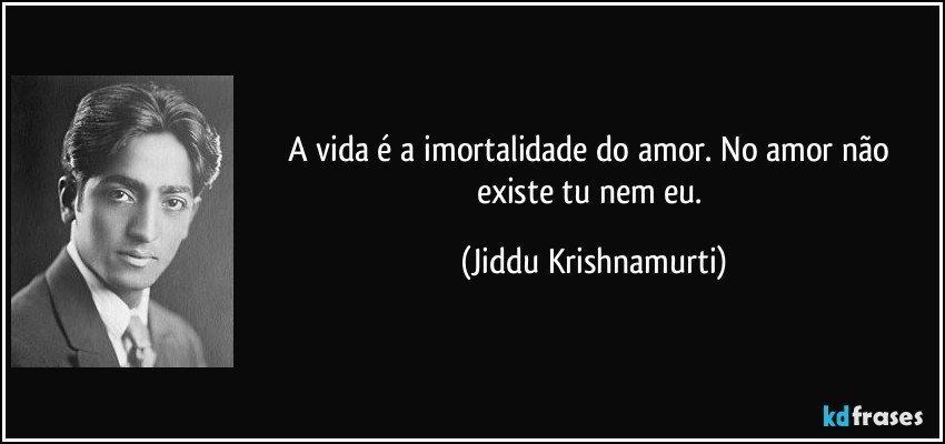 A vida é a imortalidade do amor. No amor não existe tu nem eu. (Jiddu Krishnamurti)