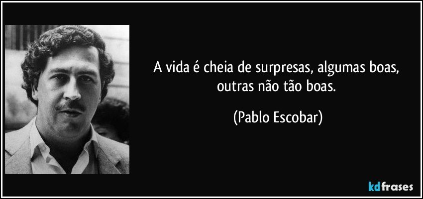 A vida é cheia de surpresas, algumas boas, outras não tão boas. (Pablo Escobar)
