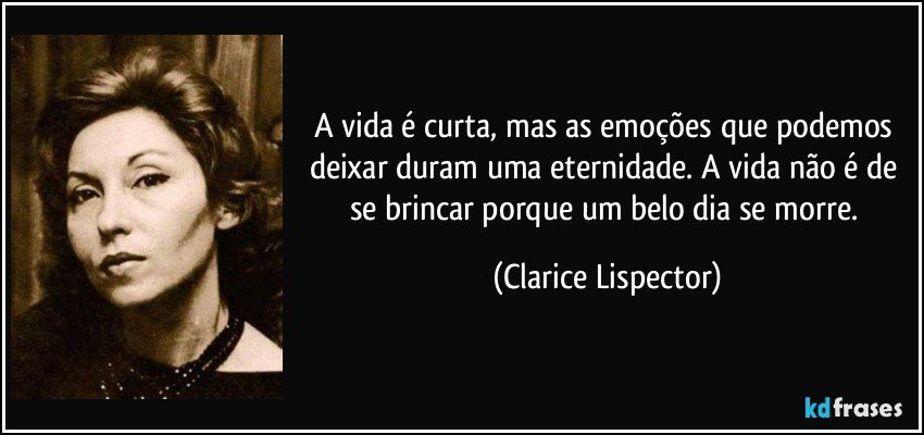 A vida é curta, mas as emoções que podemos deixar duram uma eternidade. A vida não é de se brincar porque um belo dia se morre. (Clarice Lispector)