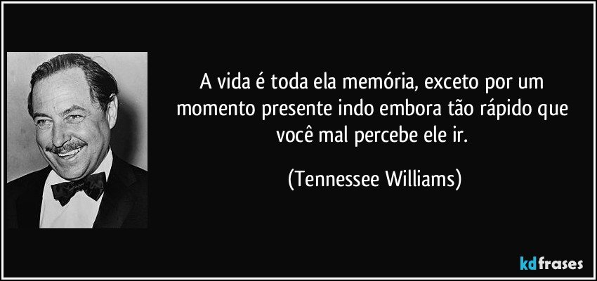 A vida é toda ela memória, exceto por um momento presente indo embora tão rápido que você mal percebe ele ir. (Tennessee Williams)