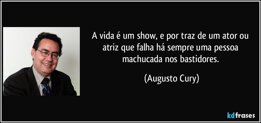A vida é um show, e por traz de um ator ou atriz que falha há sempre uma pessoa machucada nos bastidores. (Augusto Cury)