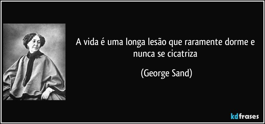 A vida é uma longa lesão que raramente dorme e nunca se cicatriza (George Sand)