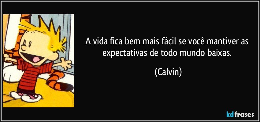 A vida fica bem mais fácil se você mantiver as expectativas de todo mundo baixas. (Calvin)