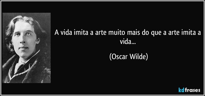 A vida imita a arte muito mais do que a arte imita a vida... (Oscar Wilde)
