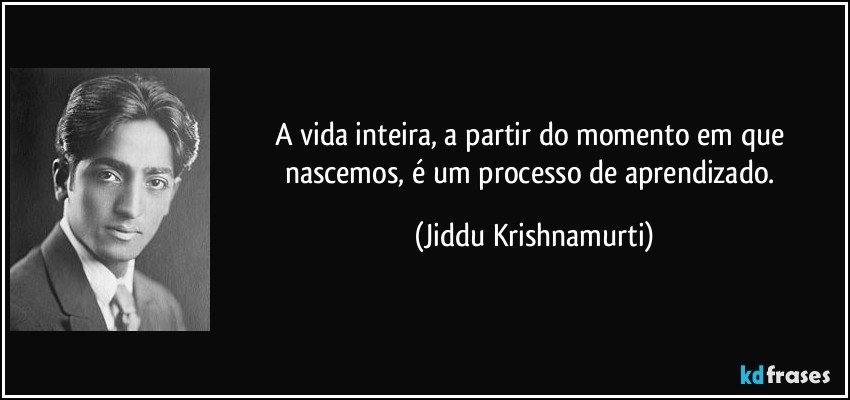 A vida inteira, a partir do momento em que nascemos, é um processo de aprendizado. (Jiddu Krishnamurti)