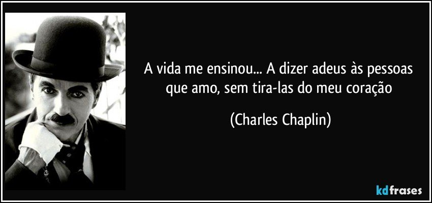 A vida me ensinou... A dizer adeus às pessoas que amo, sem tira-las do meu coração (Charles Chaplin)