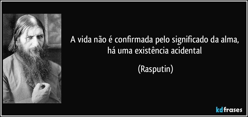 A vida não é confirmada pelo significado da alma, há uma existência acidental (Rasputin)