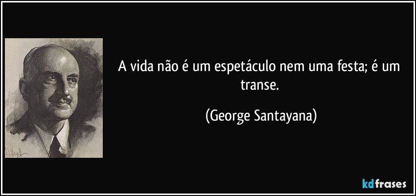 A vida não é um espetáculo nem uma festa; é um transe. (George Santayana)