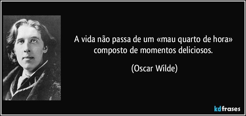 A vida não passa de um «mau quarto de hora» composto de momentos deliciosos. (Oscar Wilde)