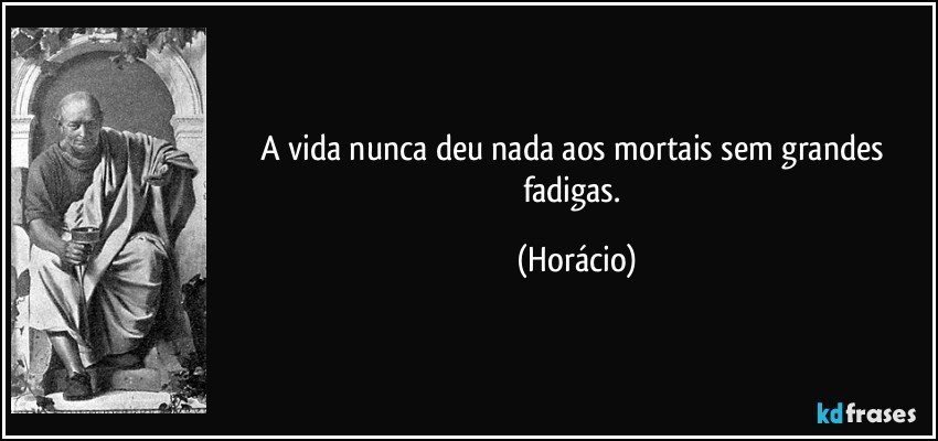 A vida nunca deu nada aos mortais sem grandes fadigas. (Horácio)