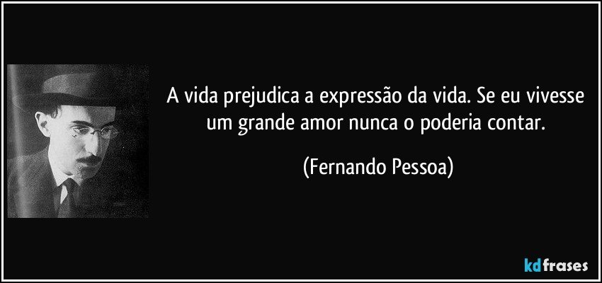 A vida prejudica a expressão da vida. Se eu vivesse um grande amor nunca o poderia contar. (Fernando Pessoa)