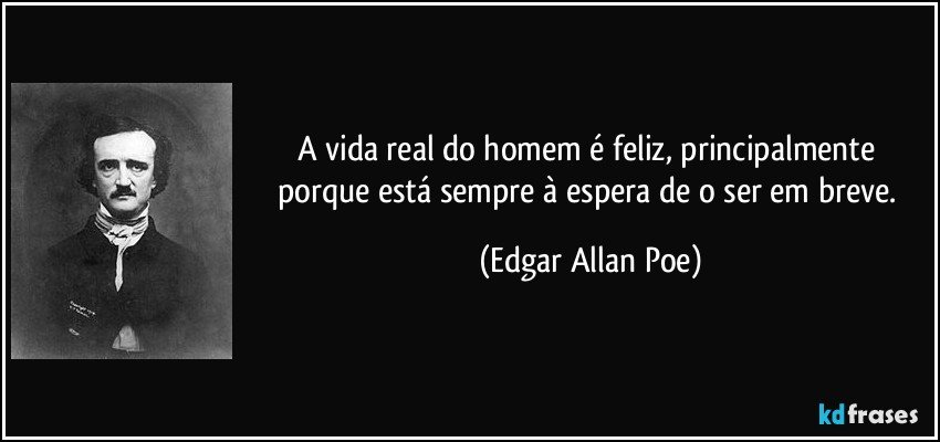 A vida real do homem é feliz, principalmente porque está sempre à espera de o ser em breve. (Edgar Allan Poe)