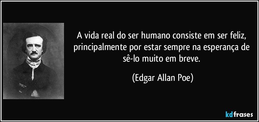 A vida real do ser humano consiste em ser feliz, principalmente por estar sempre na esperança de sê-lo muito em breve. (Edgar Allan Poe)