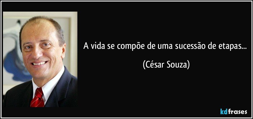 A vida se compõe de uma sucessão de etapas... (César Souza)