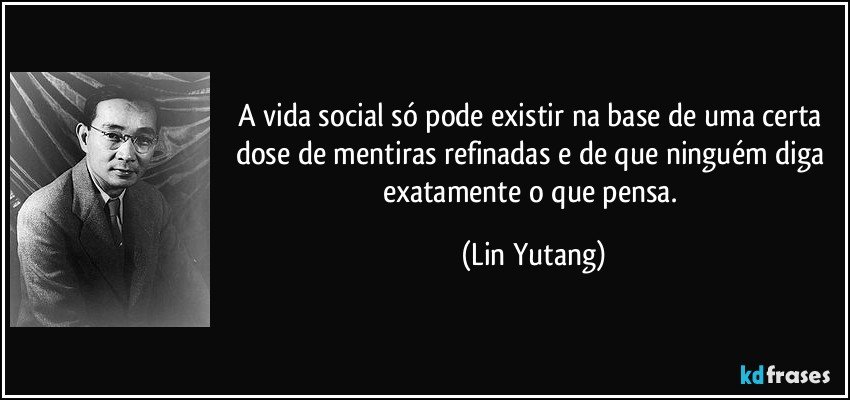 A vida social só pode existir na base de uma certa dose de mentiras refinadas e de que ninguém diga exatamente o que pensa. (Lin Yutang)