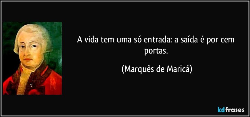 A vida tem uma só entrada: a saída é por cem portas. (Marquês de Maricá)