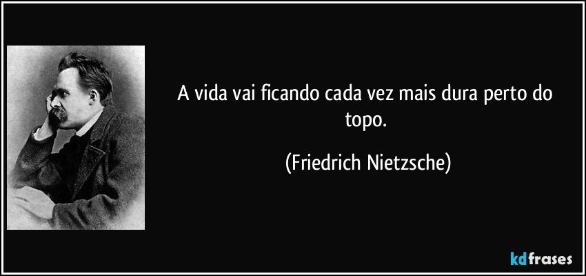 A vida vai ficando cada vez mais dura perto do topo. (Friedrich Nietzsche)