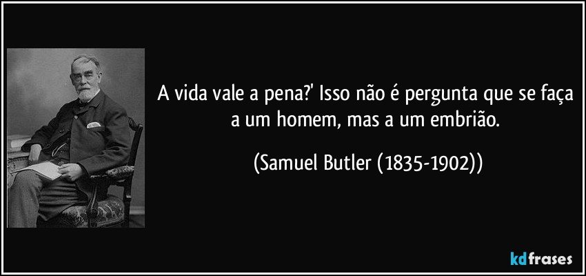 A vida vale a pena?' Isso não é pergunta que se faça a um homem, mas a um embrião. (Samuel Butler (1835-1902))