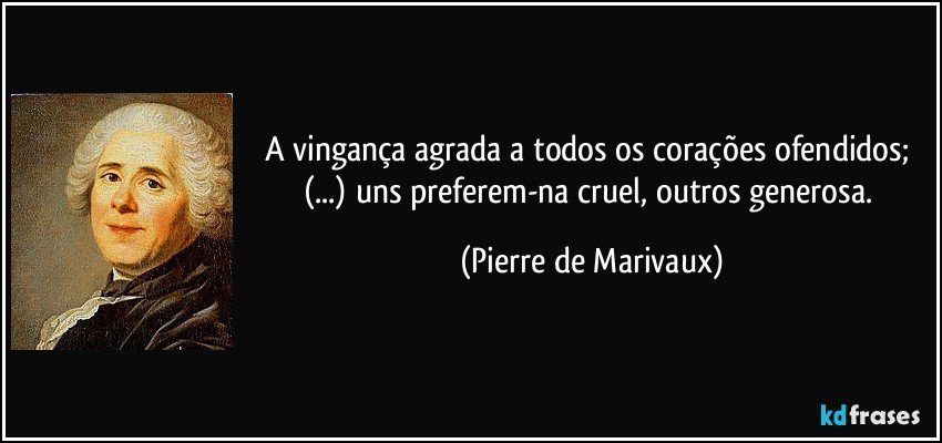 A vingança agrada a todos os corações ofendidos; (...) uns preferem-na cruel, outros generosa. (Pierre de Marivaux)