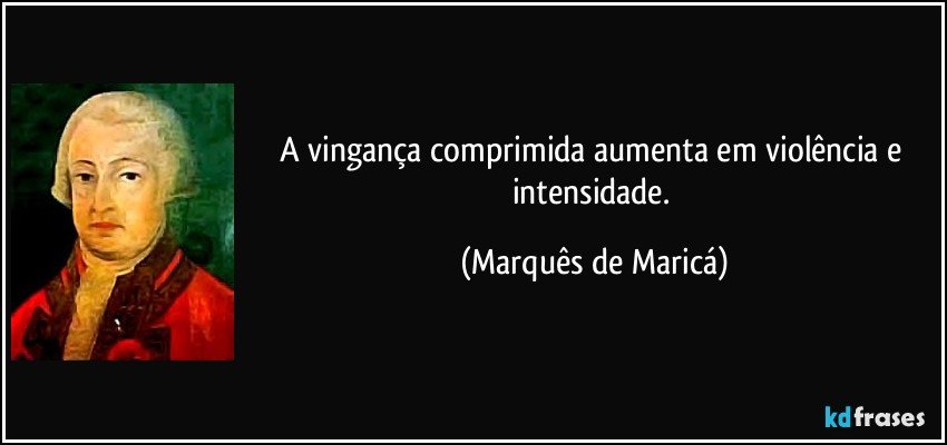 A vingança comprimida aumenta em violência e intensidade. (Marquês de Maricá)