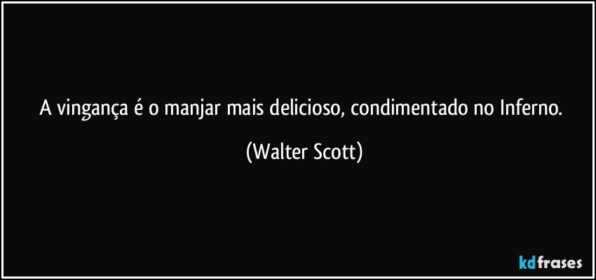 A vingança é o manjar mais delicioso, condimentado no Inferno. (Walter Scott)