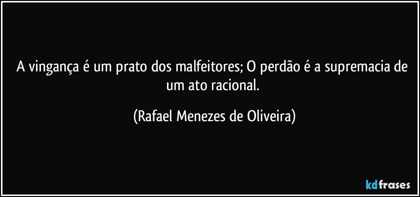 A vingança é um prato dos malfeitores; O perdão é a supremacia de um ato racional. (Rafael Menezes de Oliveira)