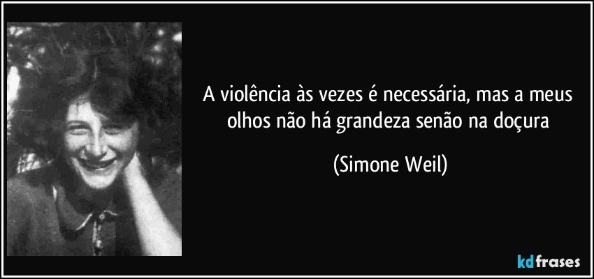 A violência às vezes é necessária, mas a meus olhos não há grandeza senão na doçura (Simone Weil)