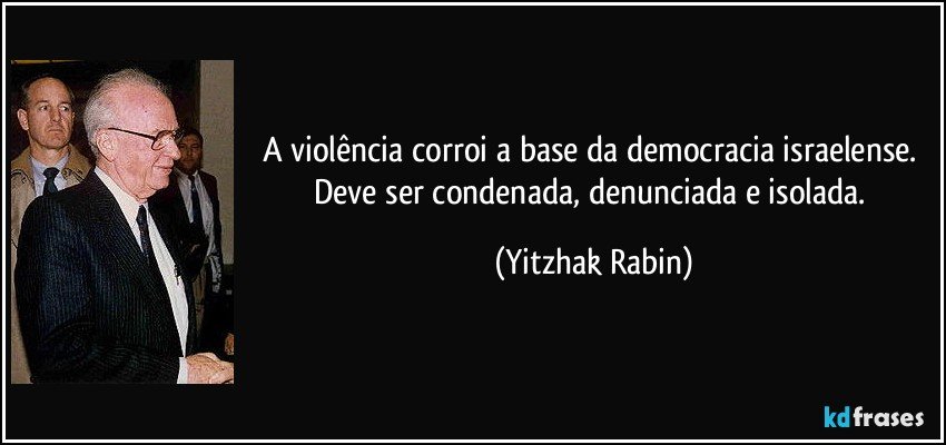 A violência corroi a base da democracia israelense. Deve ser condenada, denunciada e isolada. (Yitzhak Rabin)