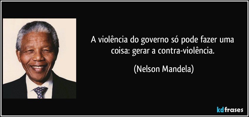 A violência do governo só pode fazer uma coisa: gerar a contra-violência. (Nelson Mandela)
