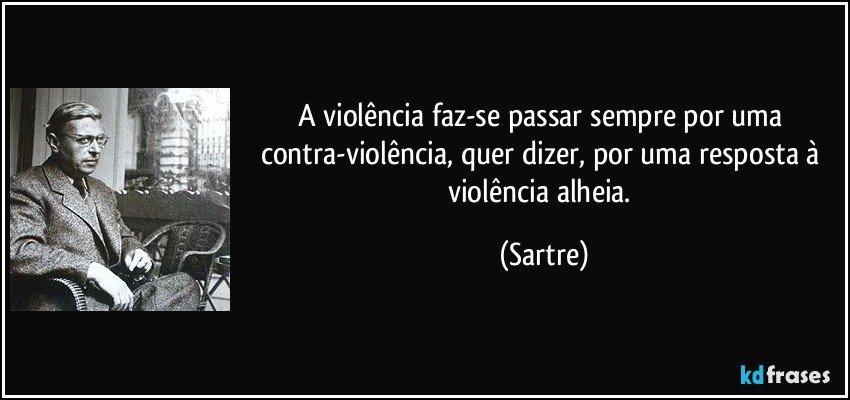 A violência faz-se passar sempre por uma contra-violência, quer dizer, por uma resposta à violência alheia. (Sartre)