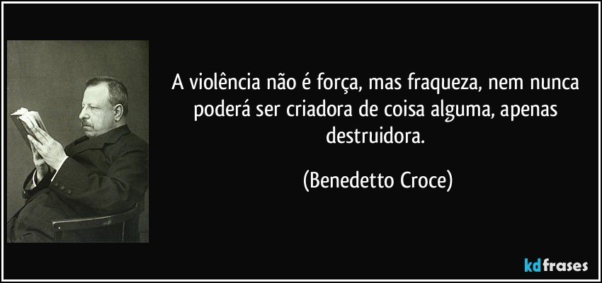 A violência não é força, mas fraqueza, nem nunca poderá ser criadora de coisa alguma, apenas destruidora. (Benedetto Croce)