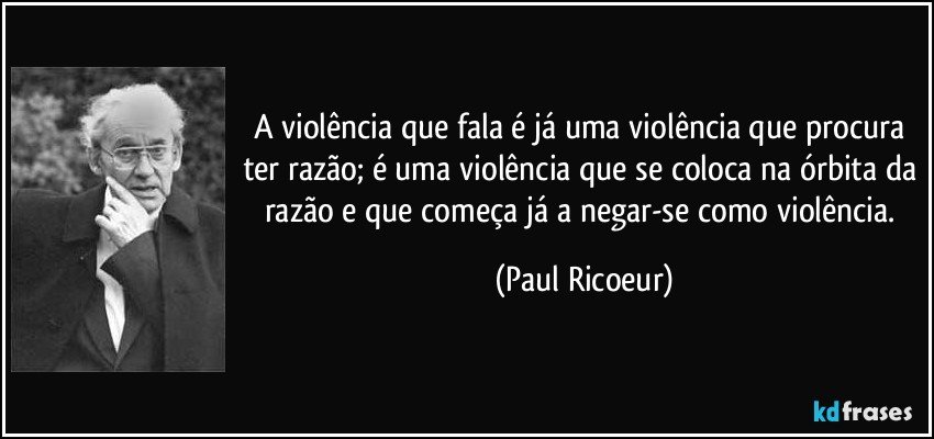 A violência que fala é já uma violência que procura ter razão; é uma violência que se coloca na órbita da razão e que começa já a negar-se como violência. (Paul Ricoeur)