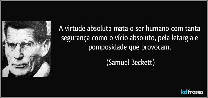 A virtude absoluta mata o ser humano com tanta segurança como o vício absoluto, pela letargia e pomposidade que provocam. (Samuel Beckett)