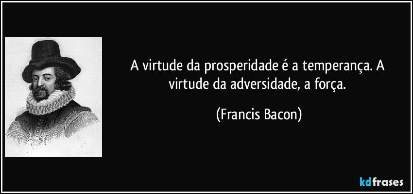 A virtude da prosperidade é a temperança. A virtude da adversidade, a força. (Francis Bacon)