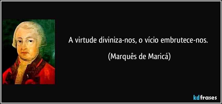 A virtude diviniza-nos, o vício embrutece-nos. (Marquês de Maricá)