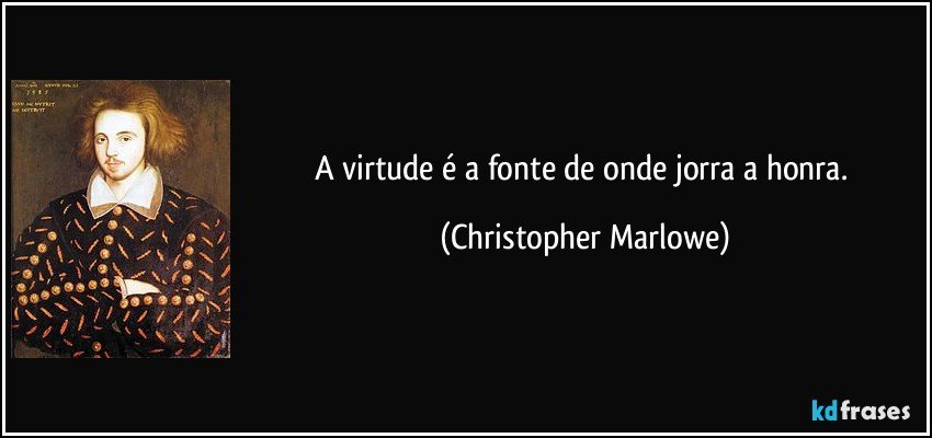A virtude é a fonte de onde jorra a honra. (Christopher Marlowe)