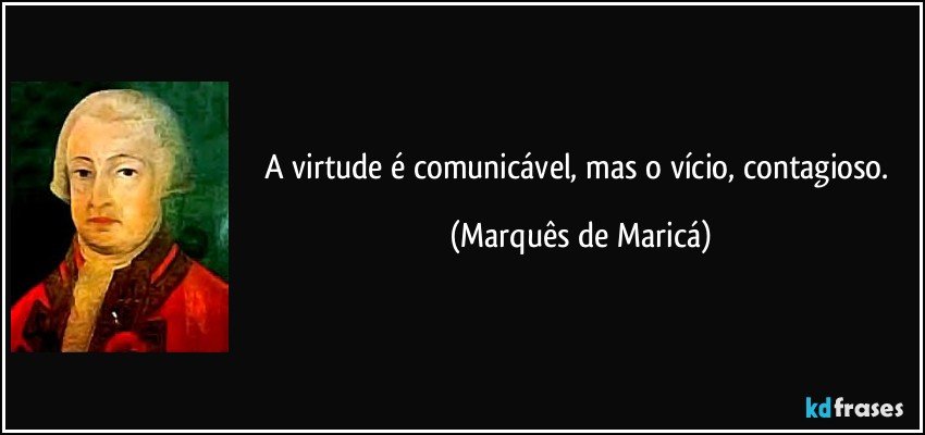 A virtude é comunicável, mas o vício, contagioso. (Marquês de Maricá)